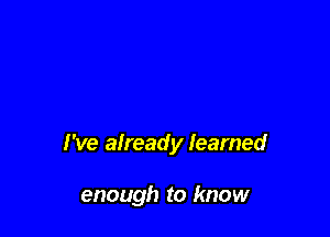 I've already learned

enough to know