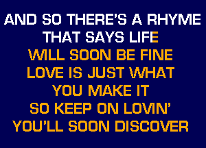 AND SO THERE'S A RHYME
THAT SAYS LIFE
WILL SOON BE FINE
LOVE IS JUST WHAT
YOU MAKE IT
SO KEEP ON LOVIN'
YOU'LL SOON DISCOVER