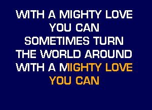 WITH A MIGHTY LOVE
YOU CAN
SOMETIMES TURN
THE WORLD AROUND
WITH A MIGHTY LOVE
YOU CAN