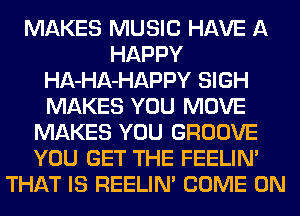 MAKES MUSIC HAVE A
HAPPY
HA-HA-HAPPY SIGH
MAKES YOU MOVE
MAKES YOU GROOVE
YOU GET THE FEELIN'
THAT IS REELIM COME ON