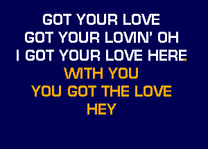 GOT YOUR LOVE
GOT YOUR LOVIN' OH
I GOT YOUR LOVE HERE
WITH YOU
YOU GOT THE LOVE
HEY