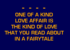 ONE OF A KIND
LOVE AFFAIR IS
THE KIND OF LOVE
THAT YOU READ ABOUT
IN A FAIRYTALE