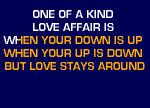 ONE OF A KIND

LOVE AFFAIR IS
WHEN YOUR DOWN IS UP
WHEN YOUR UP IS DOWN
BUT LOVE STAYS AROUND