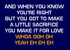 AND WHEN YOU KNOW
YOU'RE RIGHT
BUT YOU GOT TO MAKE
A LITTLE SACRIFICE
YOU MAKE IT FOR LOVE
VVHOA 00H OH
YEAH EH EH EH