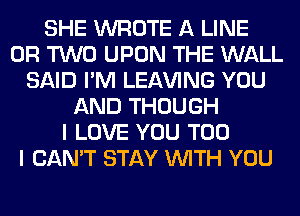 SHE WROTE A LINE
OR TWO UPON THE WALL
SAID I'M LEAVING YOU
AND THOUGH
I LOVE YOU TOO
I CAN'T STAY WITH YOU