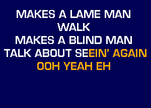MAKES A LAME MAN
WALK
MAKES A BLIND MAN
TALK ABOUT SEEIN' AGAIN
00H YEAH EH