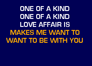 ONE OF A KIND
ONE OF A KIND
LOVE AFFAIR IS
MAKES ME WANT TO
WANT TO BE WITH YOU