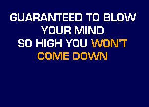 GUARANTEED T0 BLOW
YOUR MIND
80 HIGH YOU WON'T
COME DOWN