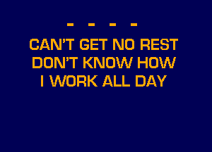 CAN'T GET N0 REST
DON'T KNOW HOW

I WORK ALL DAY