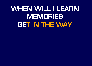 1WHEN WILL I LEARN
MEMORIES
GET IN THE WAY