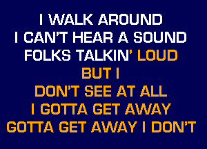 I WALK AROUND
I CAN'T HEAR A SOUND
FOLKS TALKIN' LOUD
BUT I
DON'T SEE AT ALL
I GOTTA GET AWAY
GOTTA GET AWAY I DON'T