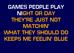 GAMES PEOPLE PLAY
NIGHT 0R DAY
THEY'RE JUST NOT
MATCHIN'

WHAT THEY SHOULD DO
KEEPS ME FEELIM BLUE