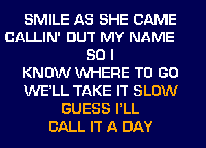SMILE AS SHE CAME
CALLIN' OUT MY NAME
30 I
KNOW WHERE TO GO
WE'LL TAKE IT SLOW
GUESS I'LL
CALL IT A DAY