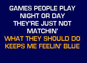 GAMES PEOPLE PLAY
NIGHT 0R DAY
THEY'RE JUST NOT
MATCHIN'

WHAT THEY SHOULD DO
KEEPS ME FEELIM BLUE