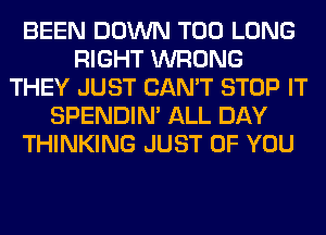 BEEN DOWN T00 LONG
RIGHT WRONG
THEY JUST CAN'T STOP IT
SPENDIN' ALL DAY
THINKING JUST OF YOU