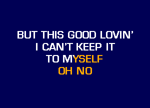 BUT THIS GOOD LOVIN'
I CANT KEEP IT

TO MYSELF
OH NO