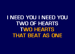 I NEED YOU I NEED YOU
TWO OF HEARTS
TWO HEARTS
THAT BEAT AS ONE