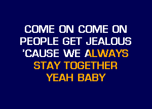 COME ON COME ON
PEOPLE GET JEALUUS
'CAUSE WE ALWAYS
STAY TOGETHER
YEAH BABY