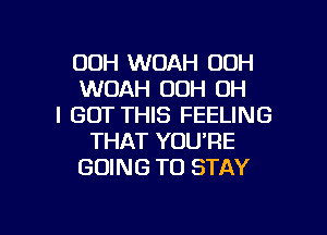 00H WOAH 00H
WOAH OOH OH
I GOT THIS FEELING
THAT YOU'RE
GOING TO STAY

g