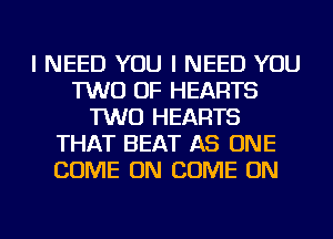 I NEED YOU I NEED YOU
TWO OF HEARTS
TWO HEARTS
THAT BEAT AS ONE
COME ON COME ON