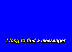 I long to find a messenger