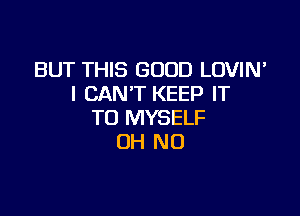 BUT THIS GOOD LOVIN'
I CANT KEEP IT

TO MYSELF
OH NO