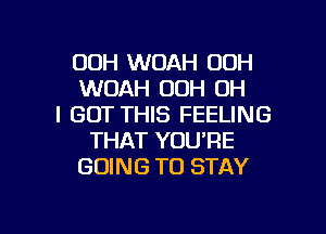 00H WOAH 00H
WOAH OOH OH
I GOT THIS FEELING
THAT YOU'RE
GOING TO STAY

g