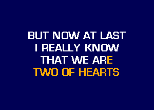 BUT NOW AT LAST
I REALLY KNOW

THAT WE ARE
TWO 0F HEARTS