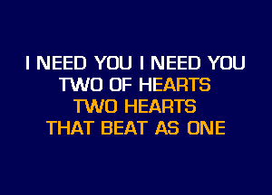 I NEED YOU I NEED YOU
TWO OF HEARTS
TWO HEARTS
THAT BEAT AS ONE