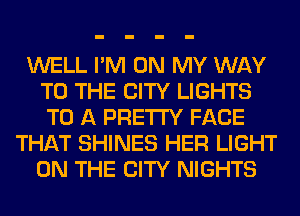 WELL I'M ON MY WAY
TO THE CITY LIGHTS
TO A PRETTY FACE

THAT SHINES HER LIGHT
ON THE CITY NIGHTS