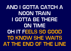 AND I GOTTA CATCH A
NOON TRAIN
I GOTTA BE THERE
ON TIME
0H IT FEELS SO GOOD
TO KNOW SHE WAITS
AT THE END OF THE LINE