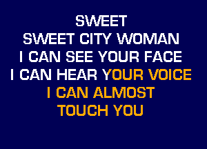 SWEET
SWEET CITY WOMAN
I CAN SEE YOUR FACE
I CAN HEAR YOUR VOICE
I CAN ALMOST
TOUCH YOU