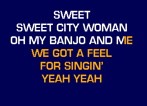 SWEET
SWEET CITY WOMAN
OH MY BANJO AND ME
WE GOT A FEEL
FOR SINGIM
YEAH YEAH