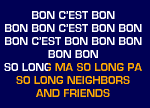 BON C'EST BON
BON BON C'EST BON BON
BON C'EST BON BON BON
BON BON
SO LONG MA SO LONG PA
SO LONG NEIGHBORS
AND FRIENDS