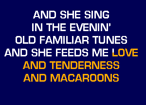 AND SHE SING
IN THE EVENIN'

OLD FAMILIAR TUNES
AND SHE FEEDS ME LOVE
AND TENDERNESS
AND MACAROONS