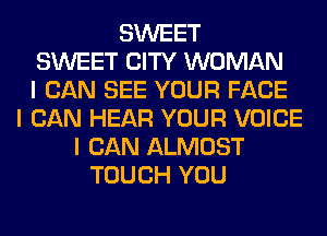 SWEET
SWEET CITY WOMAN
I CAN SEE YOUR FACE
I CAN HEAR YOUR VOICE
I CAN ALMOST
TOUCH YOU