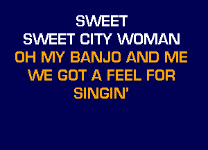 SWEET
SWEET CITY WOMAN
OH MY BANJO AND ME
WE GOT A FEEL FOR
SINGIM
