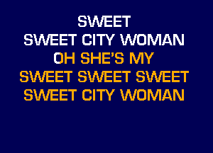 SWEET
SWEET CITY WOMAN
0H SHE'S MY
SWEET SWEET SWEET
SWEET CITY WOMAN
