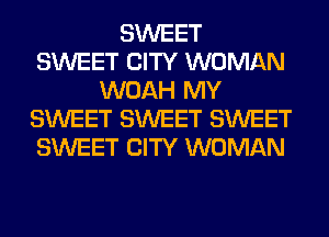 SWEET
SWEET CITY WOMAN
WOAH MY
SWEET SWEET SWEET
SWEET CITY WOMAN