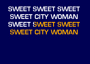 SWEET SWEET SWEET
SWEET CITY WOMAN
SWEET SWEET SWEET
SWEET CITY WOMAN