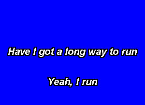 Have I got a long way to run

Yeah, I run