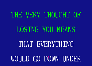 THE VERY THOUGHT 0F
LOSING YOU MEANS
THAT EVERYTHING

WOULD GO DOWN UNDER