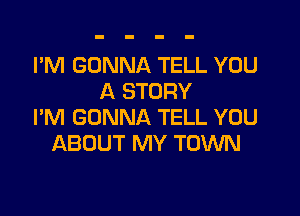 I'M GONNA TELL YOU
A STORY

PM GONNA TELL YOU
ABOUT MY TOWN