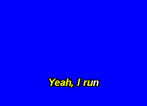 Yeah, I run