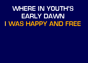 WHERE IN YOUTH'S
EARLY DAWN
I WAS HAPPY AND FREE