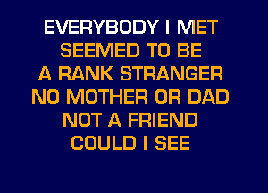 EVERYBODY I MET
SEEMED TO BE
A RANK STRANGER
N0 MOTHER 0R DAD
NOT A FRIEND
COULD I SEE