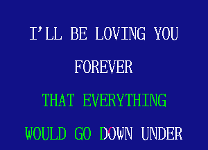 PLL BE LOVING YOU
FOREVER
THAT EVERYTHING
WOULD G0 DOWN UNDER