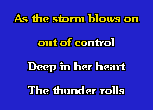 As the storm blows on
out of control

Deep in her heart

The thunder rolls