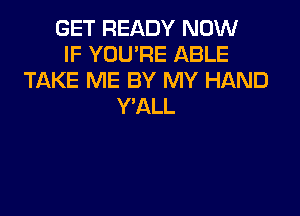 GET READY NOW
IF YOU'RE ABLE
TAKE ME BY MY HAND
Y'ALL