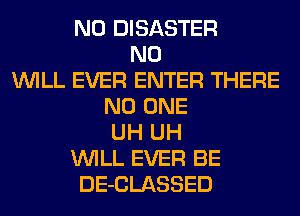 N0 DISASTER
N0
WILL EVER ENTER THERE
NO ONE
UH UH
WILL EVER BE
DE-CLASSED